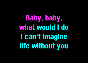 Baby, baby,
what would I do

I can't imagine
life without you