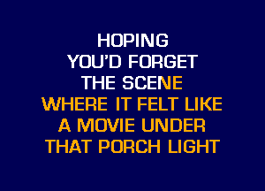 HOPING
YOU'D FORGET
THE SCENE
WHERE IT FELT LIKE
A MOVIE UNDER
THAT PORCH LIGHT

g