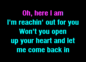 on, here I am
I'm reachin' out for you
Won't you open
up your heart and let
me come back in