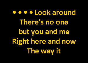 0 0 0 0 Look around
There's no one

but you and me
Right here and now
The way it