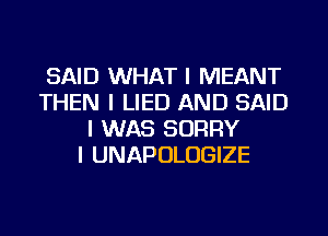 SAID WHAT I MEANT
THEN I LIED AND SAID
I WAS SORRY
I UNAPOLUGIZE