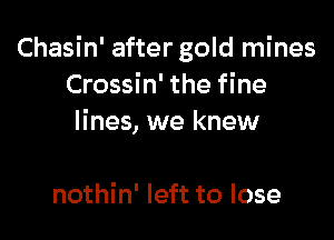 Chasin' after gold mines
Crossin' the fine

lines, we knew

nothin' left to lose