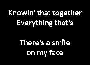 Knowin' that together
Everything that's

There's a smile
on my face