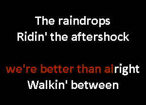 The raindrops
Ridin' the aftershock

we're better than alright
Walkin' between