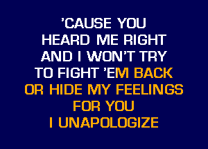 'CAUSE YOU
HEARD ME RIGHT
AND I WON'T TRY

TO FIGHT 'EM BACK
OR HIDE MY FEELINGS
FOR YOU
I UNAPOLUGIZE