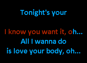 Tonight's your

I know you want it, oh...
All I wanna do
is love your body, oh...