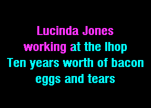 Lucinda Jones
working at the lhop
Ten years worth of bacon
eggs and tears