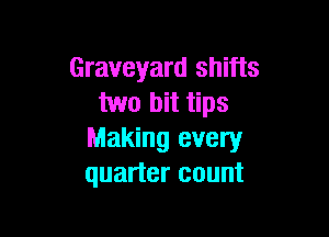 Graveyard shifts
two bit tips

Making every
quarter count