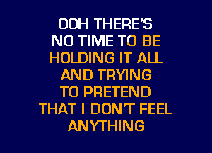 OOH THERE'S
NO TIME TO BE
HOLDING IT ALL

AND TRYING

TO PRETEND

THAT I DON'T FEEL

ANYTHING l