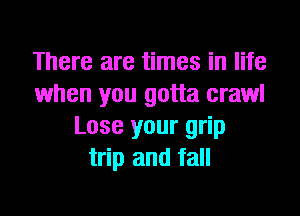 There are times in life
when you gotta crawl
Lose your grip
trip and fall