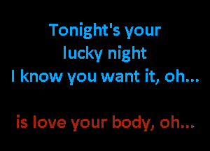 Tonight's your
lucky night
I know you want it, oh...

is love your body, oh...