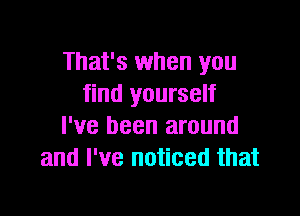 That's when you
find yourself

I've been around
and I've noticed that