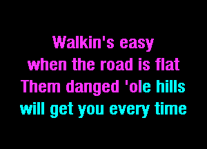 Walkin's easy
when the road is flat
Them danged 'ole hills
will get you every time