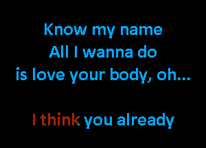 Know my name
All I wanna do

is love your body, oh...

lthink you already