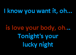 I know you want it, oh...

is love your body, oh...
Tonight's your
lucky night