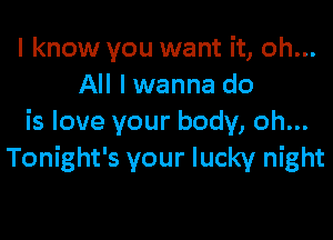 I know you want it, oh...
All lwanna do

is love your body, oh...
Tonight's your lucky night