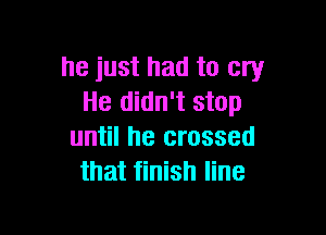 he just had to cry
He didn't stop

until he crossed
that finish line