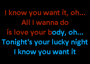 I know you want it, oh...
All I wanna do
is love your body, oh...
Tonight's your lucky night
I know you want it