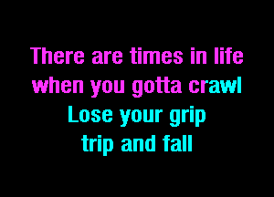 There are times in life
when you gotta crawl
Lose your grip
trip and fall