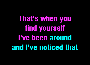 That's when you
find yourself

I've been around
and I've noticed that