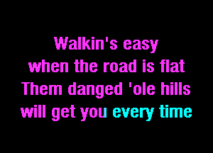 Walkin's easy
when the road is flat
Them danged 'ole hills
will get you every time