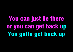 You can just lie there
or you can get back up
You gotta get back up