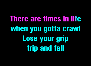 There are times in life
when you gotta crawl
Lose your grip
trip and fall