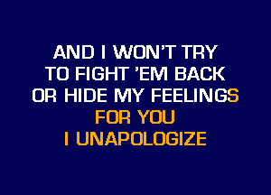 AND I WON'T TRY
TO FIGHT 'EM BACK
OR HIDE MY FEELINGS
FOR YOU
I UNAPOLUGIZE