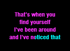 That's when you
find yourself

I've been around
and I've noticed that