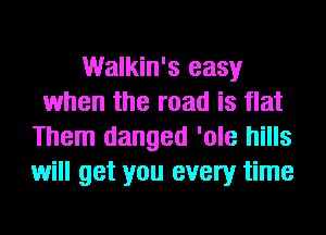 Walkin's easy
when the road is flat
Them danged 'ole hills
will get you every time