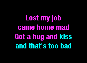 Lost my job
came home mad

Got a hug and kiss
and that's too bad