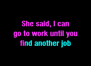 She said, I can

go to work until you
find another job