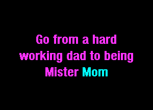 Go from a hard

working dad to being
Mister Mom