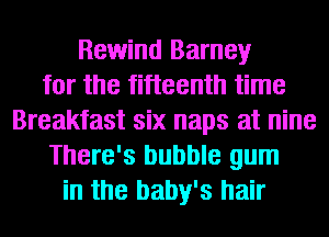 Rewind Barney
for the fifteenth time
Breakfast six naps at nine
There's bubble gum
in the baby's hair