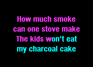 How much smoke
can one stove make
The kids won't eat
my charcoal cake