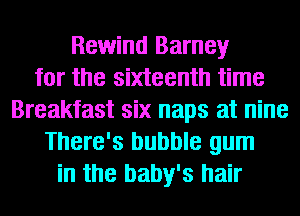 Rewind Barney
for the sixteenth time
Breakfast six naps at nine
There's bubble gum
in the baby's hair