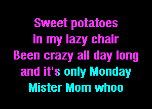 Sweet potatoes
in my lazy chair
Been crazy all day long
and it's only Monday
Mister Mom whoo