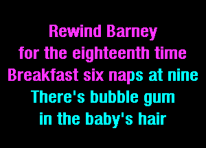 Rewind Barney
for the eighteenth time
Breakfast six naps at nine
There's bubble gum
in the baby's hair