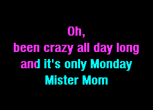 0h,
been crazy all day long

and it's only Monday
Mister Mom