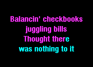 Balancin' checkbooks
juggling bills

Thought there
was nothing to it