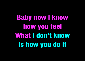 Baby now I know
how you feel

What I don't know
is how you do it