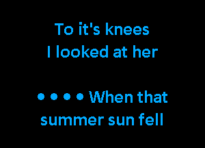 To it's knees
I looked at her

0 0 0 0 When that
summer sun fell