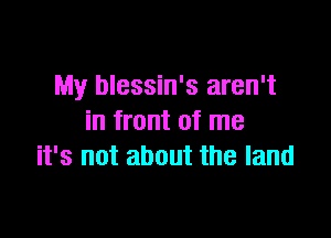 My blessin's aren't

in front of me
it's not about the land