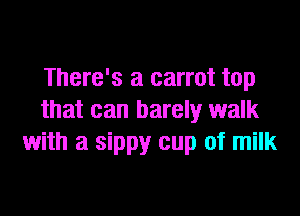 There's a carrot top

that can barely walk
with a sippy cup of milk