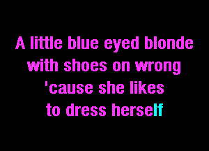 A little blue eyed blonde
with shoes on wrong
'cause she likes
to dress herself