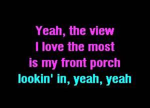 Yeah, the view
I love the most

is my front porch
lookin' in, yeah, yeah