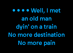 0 0 0 0 Well, I met
an old man

dyin' on a train
No more destination
No more pain