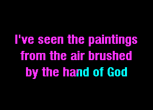 I've seen the paintings

from the air brushed
by the hand of God