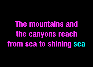 The mountains and
the canyons reach
from sea to shining sea