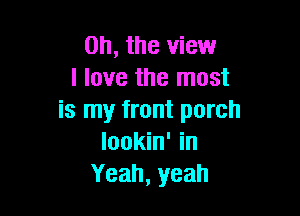 Oh, the view
I love the most

is my front porch
lookin' in
Yeah, yeah